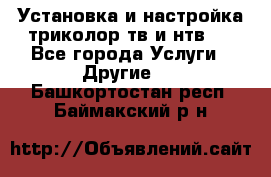 Установка и настройка триколор тв и нтв   - Все города Услуги » Другие   . Башкортостан респ.,Баймакский р-н